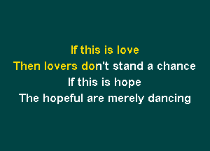 If this is love
Then lovers don't stand a chance

If this is hope
The hopeful are merely dancing