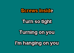 Screws inside
Turn so tight

Turning on you

I'm hanging on you