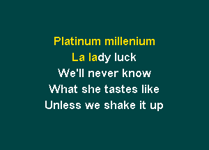 Platinum millenium
La lady luck
We'll never know

What she tastes like
Unless we shake it up