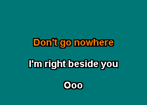 Don't go nowhere

I'm right beside you

000
