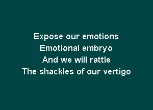 Expose our emotions
Emotional embryo

And we will rattle
The shackles of our vertigo