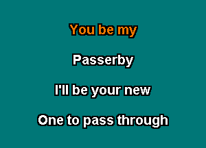 You be my
Passerby

I'll be your new

One to pass through