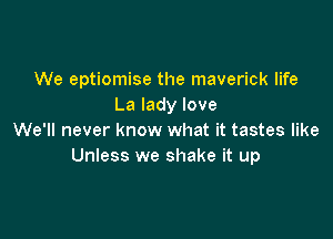 We eptiomise the maverick life
La lady love

We'll never know what it tastes like
Unless we shake it up
