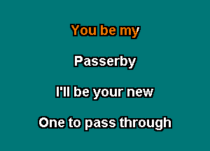 You be my
Passerby

I'll be your new

One to pass through