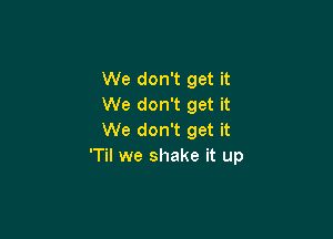We don't get it
We don't get it

We don't get it
'Til we shake it up