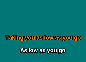 Taking you as low as you go

As low as you go