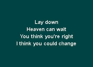 Lay down
Heaven can wait

You think you're right
I think you could change
