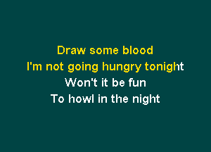 Draw some blood
I'm not going hungry tonight

Won't it be fun
To howl in the night