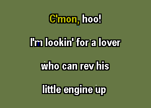C'mon, hoo!
I'm lookin' for'a lover

who can rev his

little engine up