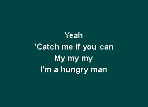 Yeah
'Catch me if you can

MY my my
I'm a hungry man