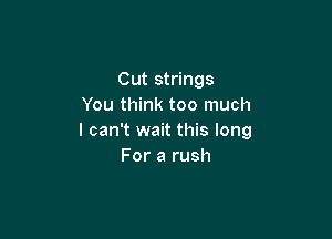 Cut strings
You think too much

I can't wait this long
For a rush