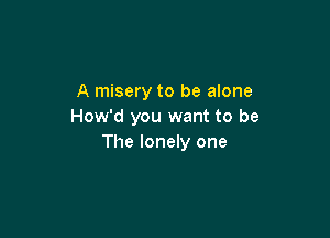 A misery to be alone
How'd you want to be

The lonely one