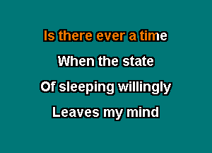 Is there ever a time

When the state

or sleeping willingly

Leaves my mind
