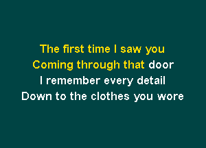 The first time I saw you
Coming through that door

I remember every detail
Down to the clothes you wore