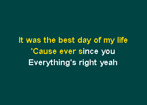 It was the best day of my life
'Cause ever since you

Everything's right yeah