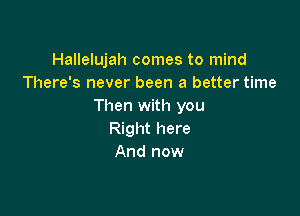 Hallelujah comes to mind
There's never been a better time
Then with you

Right here
And now