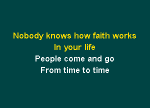 Nobody knows how faith works
In your life

People come and 90
From time to time