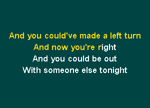 And you could've made a left turn
And now you're right

And you could be out
With someone else tonight