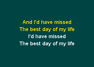 And I'd have missed
The best day of my life

I'd have missed
The best day of my life