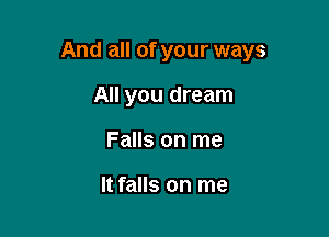 And all of your ways

All you dream
Falls on me

It falls on me