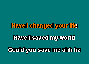 Have I changed your life

Have I saved my world

Could you save me ahh ha