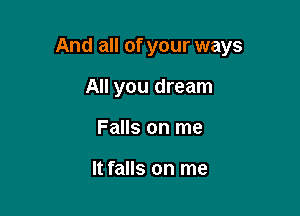 And all of your ways

All you dream
Falls on me

It falls on me