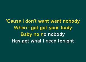 'Cause I don't want want nobody
When I got got your body

Baby no no nobody
Has got what I need tonight