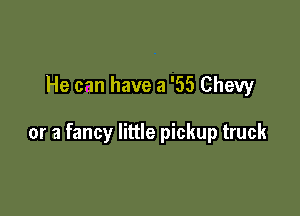 He can have a '55 Chevy

or a fancy little pickup truck
