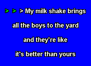 t3 e t) My milk shake brings

all the boys to the yard
and theyere like

it's better than yours