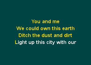 You and me
We could own this earth

Ditch the dust and dirt
Light up this city with our