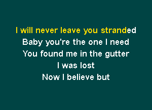 I will never leave you stranded
Baby you're the one I need
You found me in the gutter

I was lost
Now I believe but