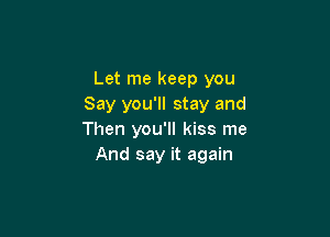 Let me keep you
Say you'll stay and

Then you'll kiss me
And say it again