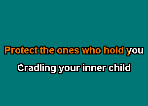 Protect the ones who hold you

Cradling your inner child