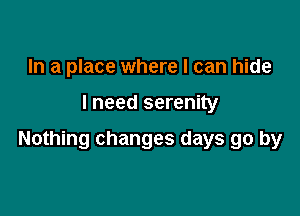 In a place where I can hide

I need serenity

Nothing changes days go by