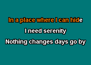 In a place where I can hide

I need serenity

Nothing changes days go by