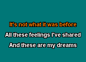 It's not what it was before

All these feelings I've shared

And these are my dreams