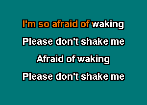 I'm so afraid of waking

Please don't shake me

Afraid of waking

Please don't shake me
