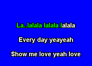 La..lalala lalala lalala

Every day yeayeah

Show me love yeah love