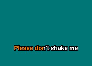 Please don't shake me