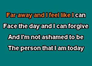 Far away and I feel like I can
Face the day and I can forgive
And I'm not ashamed to be

The person that I am today