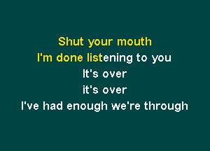 Shut your mouth
I'm done listening to you
It's over

it's over
I've had enough we're through