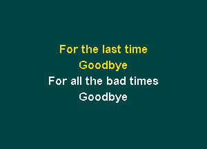 For the last time
Goodbye

For all the bad times
Goodbye