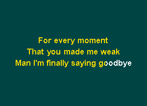 For every moment
That you made me weak

Man I'm finally saying goodbye