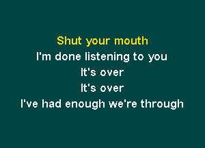 Shut your mouth
I'm done listening to you
It's over

It's over
I've had enough we're through