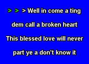 i) t. Well in come a ting

dem call a broken heart
This blessed love will never

part ye a dth know it