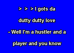 t' t. ralgots da
dutty dutty love

- Well Pm a hustler and a

player and you know