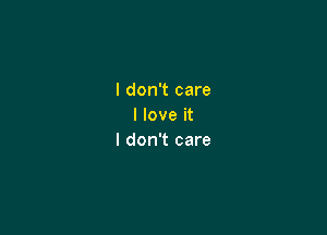 I don't care
I love it

I don't care