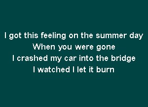 I got this feeling on the summer day
When you were gone

I crashed my car into the bridge
I watched I let it burn