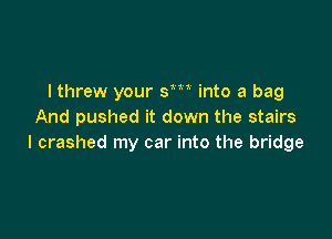 I threw your sm into a bag
And pushed it down the stairs

I crashed my car into the bridge