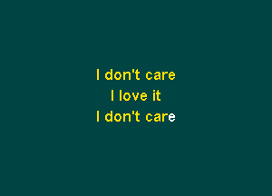 I don't care
I love it

I don't care